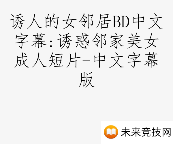 诱人的女邻居BD中文字幕:诱惑邻家美女成人短片-中文字幕版