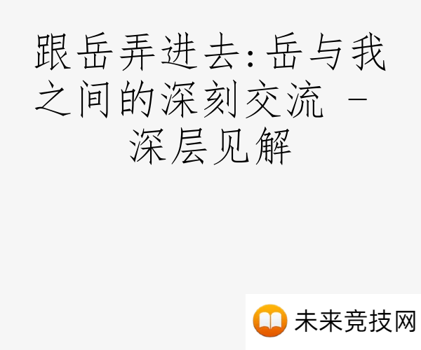 跟岳弄进去:岳与我之间的深刻交流 - 深层见解