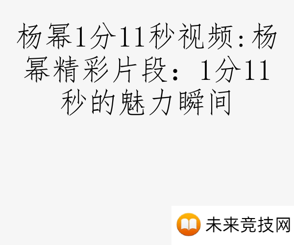 杨幂1分11秒视频:杨幂精彩片段：1分11秒的魅力瞬间
