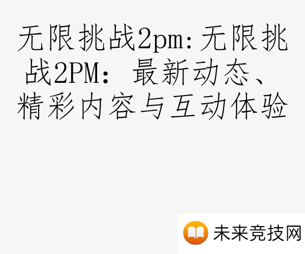 无限挑战2pm:无限挑战2PM：最新动态、精彩内容与互动体验