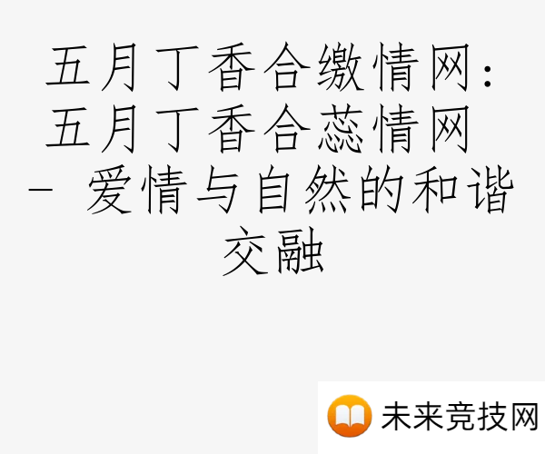 五月丁香合缴情网:五月丁香合蕊情网 - 爱情与自然的和谐交融