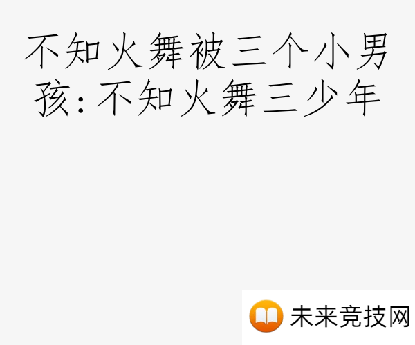不知火舞被三个小男孩:不知火舞三少年