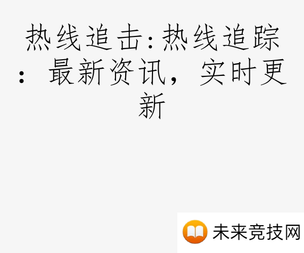 热线追击:热线追踪：最新资讯，实时更新