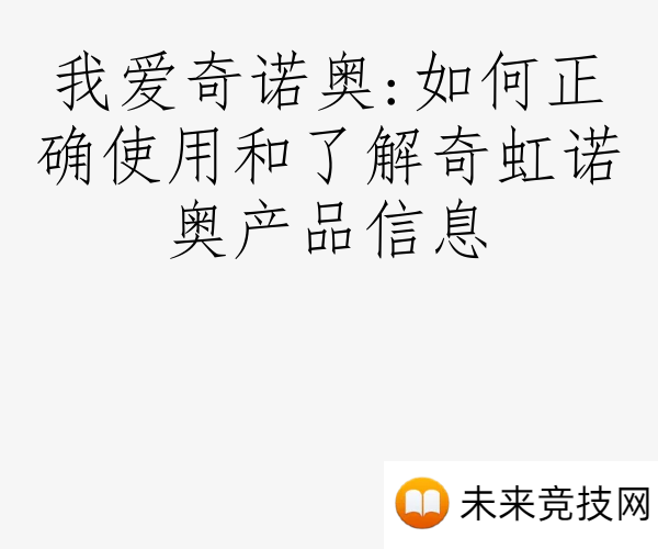 我爱奇诺奥:如何正确使用和了解奇虹诺奥产品信息